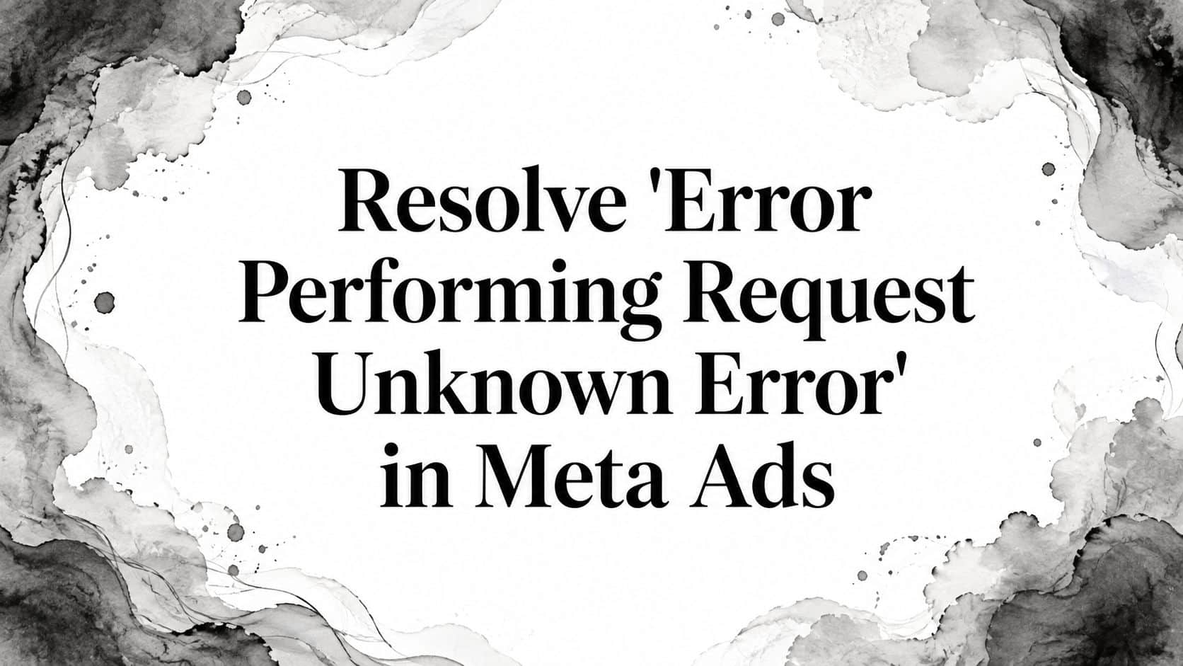 Featured image for Resolve 'Error Performing Request Unknown Error' in Meta Ads