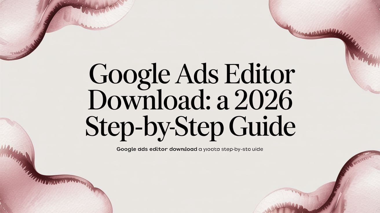 Featured image for: Google Ads Editor Download: A 2026 Step-by-Step Guide