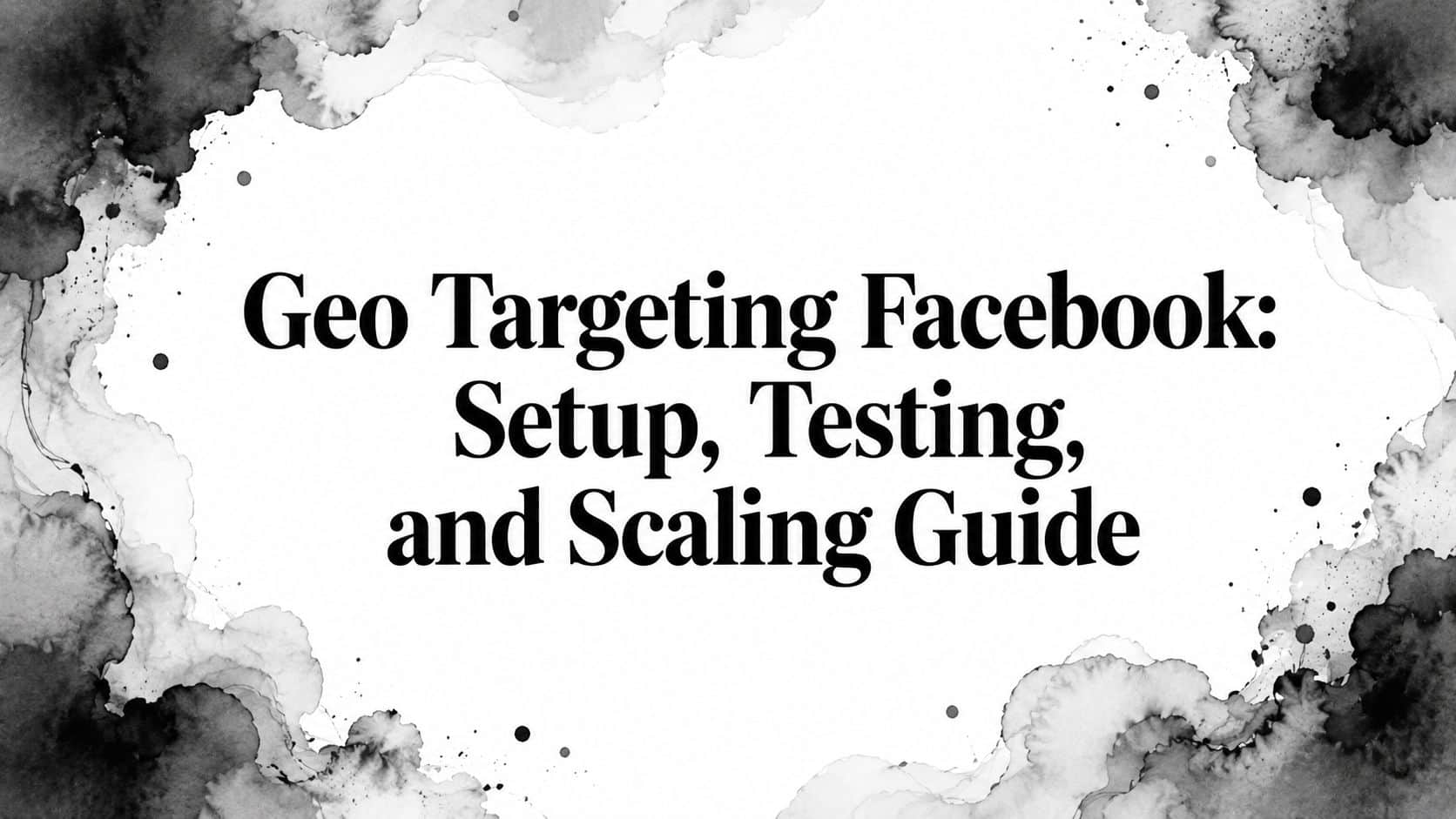 Featured image for Geo Targeting Facebook: Setup, Testing, and Scaling Guide
