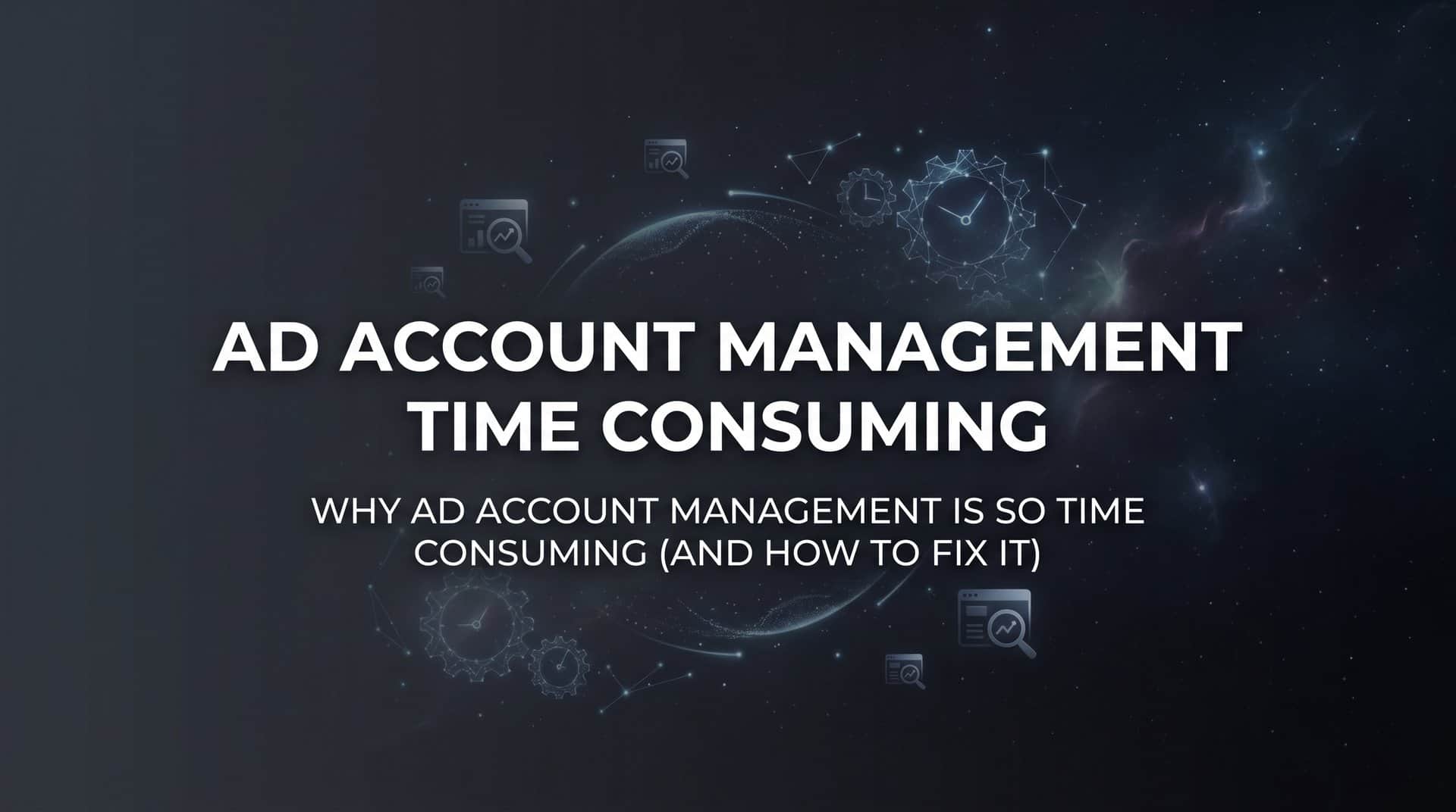Featured image for Why Ad Account Management Is So Time Consuming (And How to Fix It)