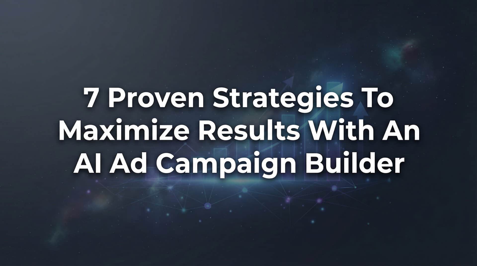 7 Proven Strategies to Maximize Results with an AI Ad Campaign Builder
