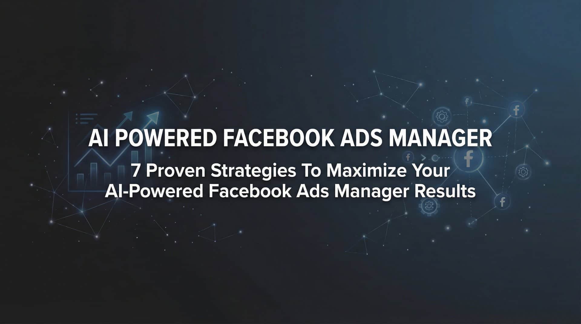 7 Proven Strategies to Maximize Your AI-Powered Facebook Ads Manager Results