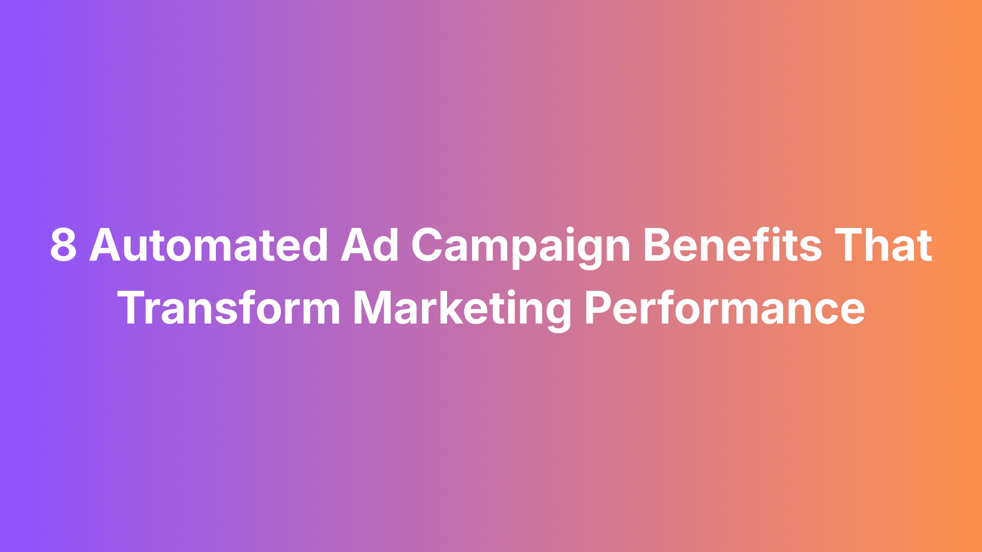 8 Automated Ad Campaign Benefits That Transform Marketing Performance