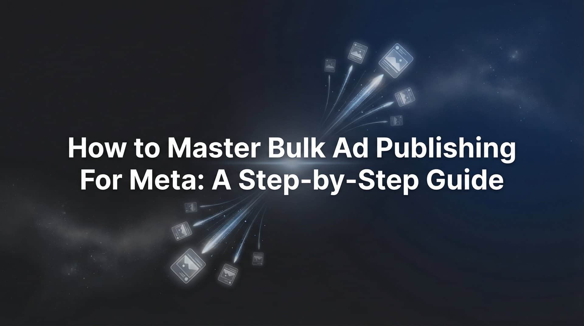 Featured image for How to Master Bulk Ad Publishing for Meta: A Step-by-Step Guide