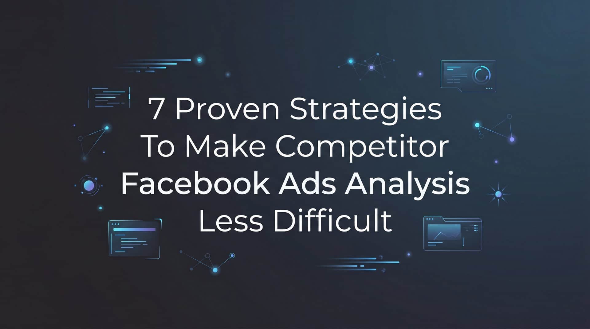 Featured image for 7 Proven Strategies to Make Competitor Facebook Ads Analysis Less Difficult