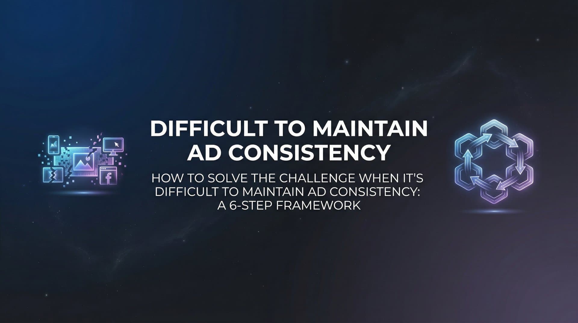 How to Solve the Challenge When It's Difficult to Maintain Ad Consistency: A 6-Step Framework