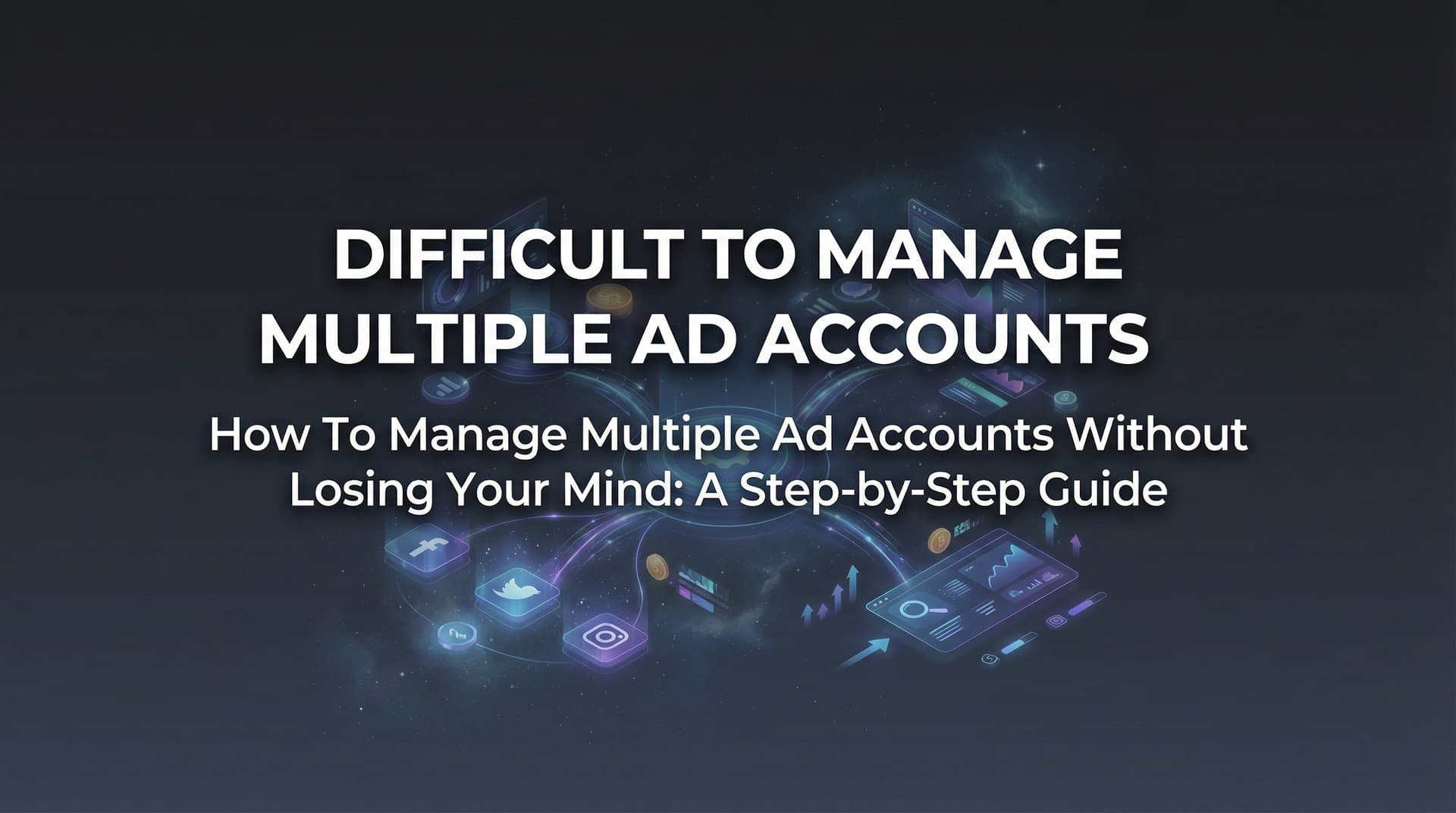 How to Manage Multiple Ad Accounts Without Losing Your Mind: A Step-by-Step Guide