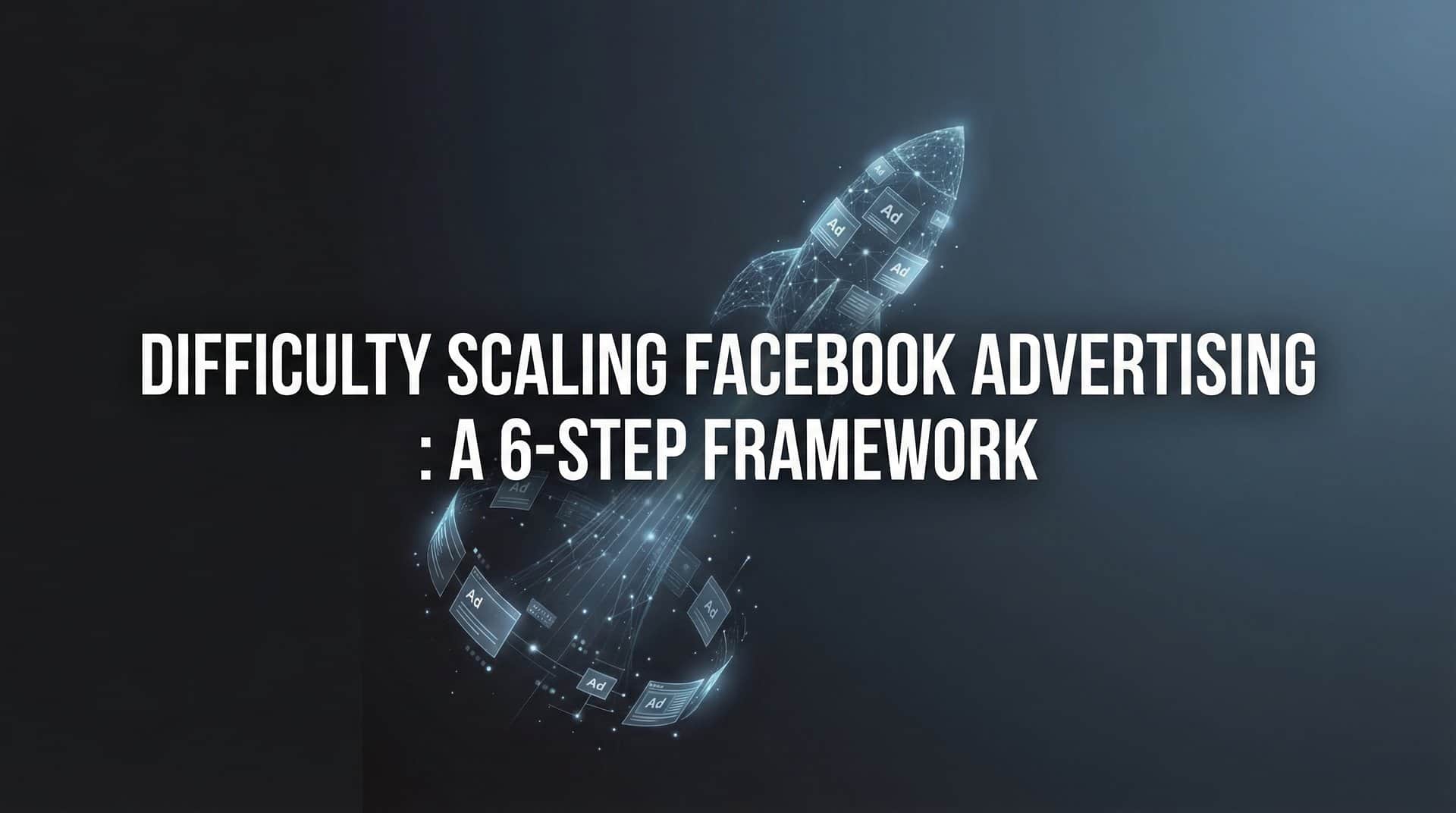 Featured image for How to Overcome Difficulty Scaling Facebook Advertising: A 6-Step Framework
