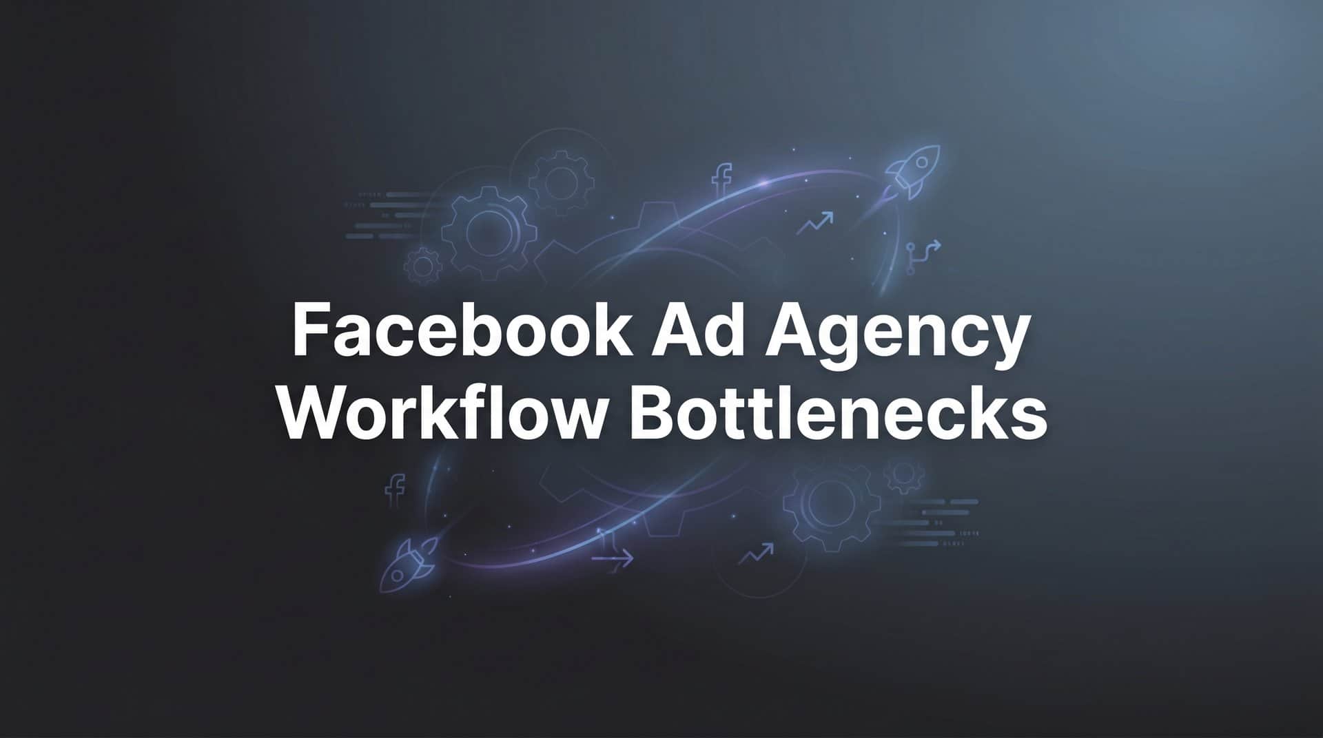 Featured image for 7 Proven Strategies to Eliminate Facebook Ad Agency Workflow Bottlenecks