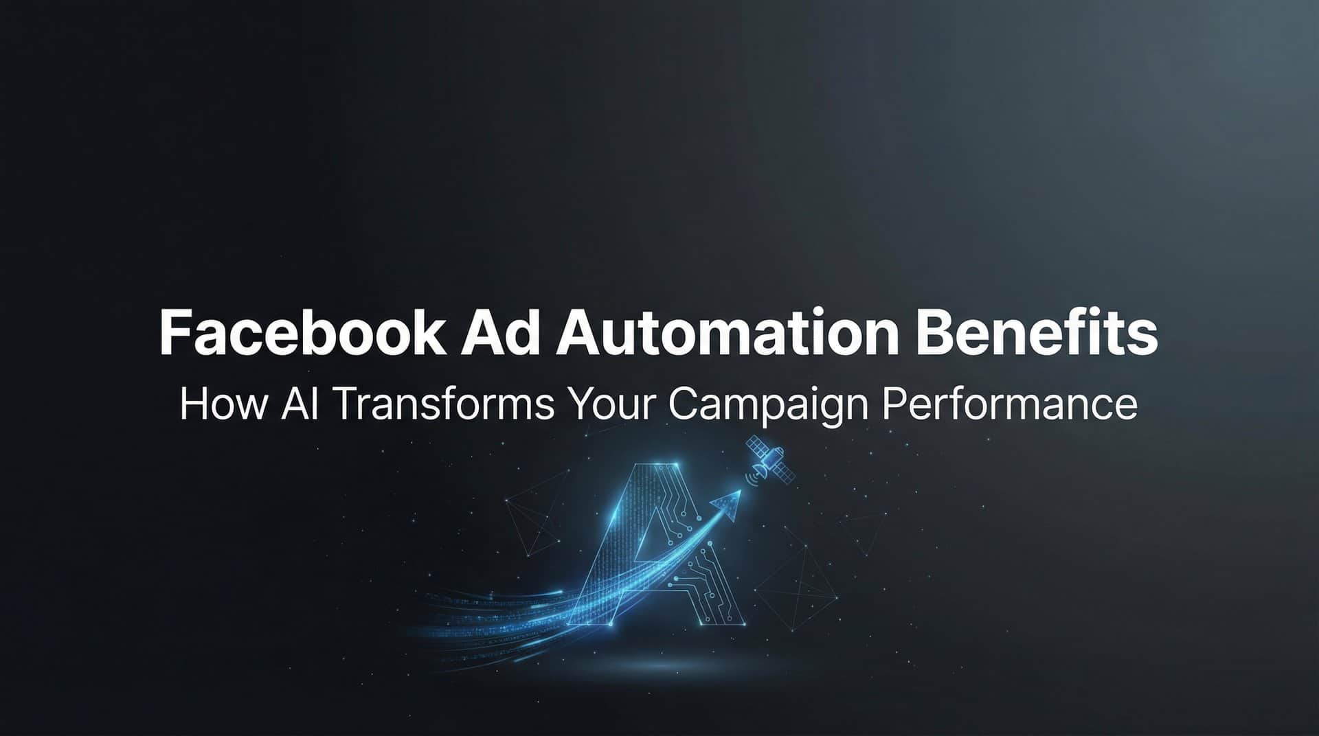 Facebook Ad Automation Benefits: How AI Transforms Your Campaign Performance