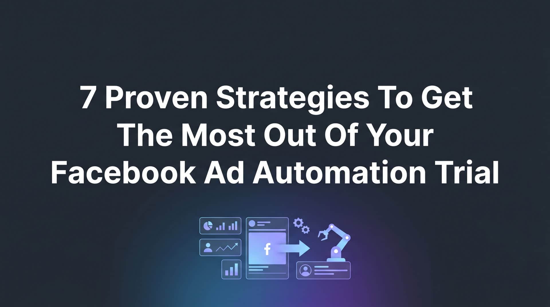 Featured image for 7 Proven Strategies to Get the Most Out of Your Facebook Ad Automation Trial