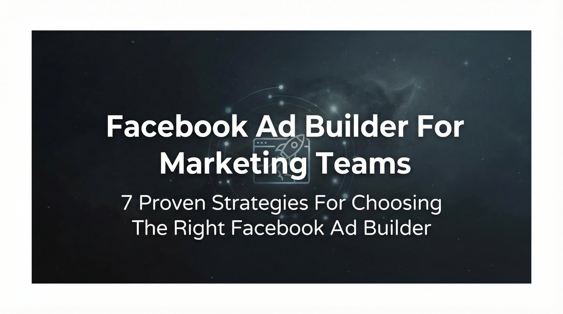 Featured image for 7 Proven Strategies for Choosing the Right Facebook Ad Builder for Marketing Teams