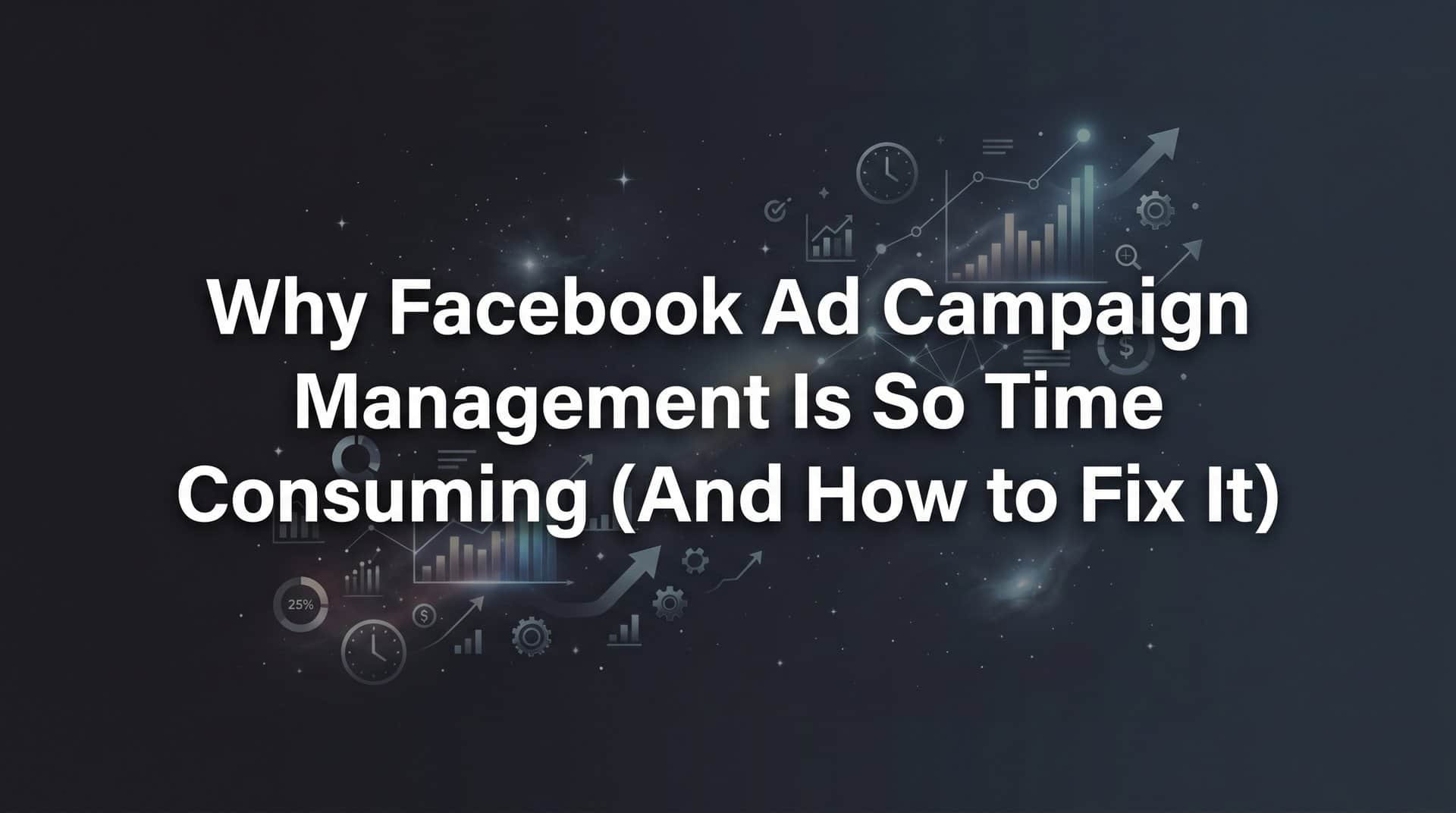 Featured image for Why Facebook Ad Campaign Management Is So Time Consuming (And How to Fix It)