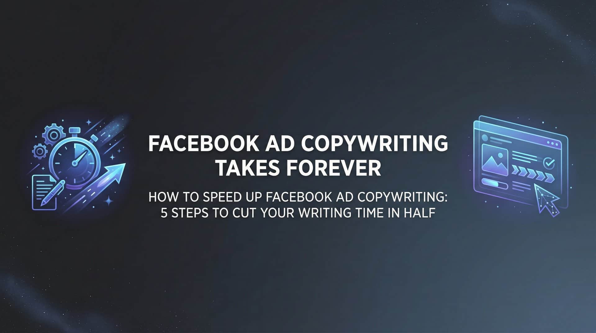 How to Speed Up Facebook Ad Copywriting: 5 Steps to Cut Your Writing Time in Half