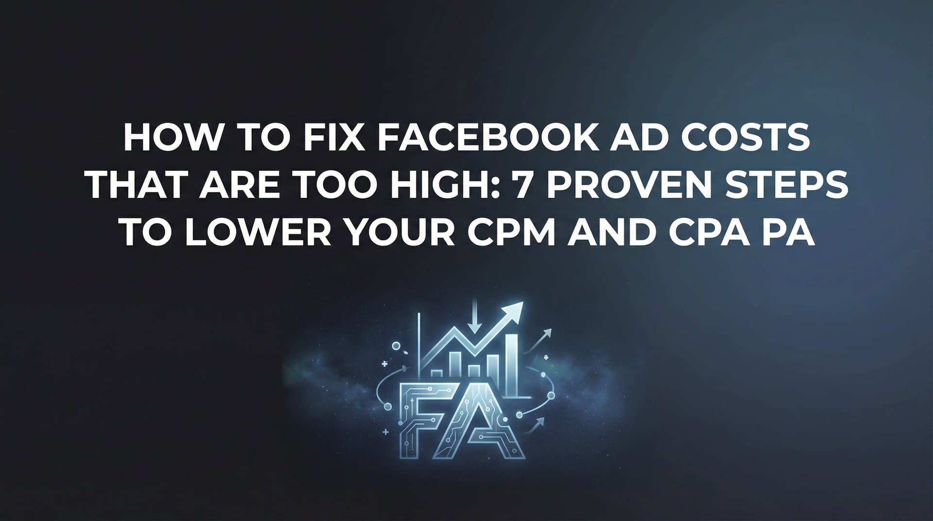 How to Fix Facebook Ad Costs That Are Too High: 7 Proven Steps to Lower Your CPM and CPA