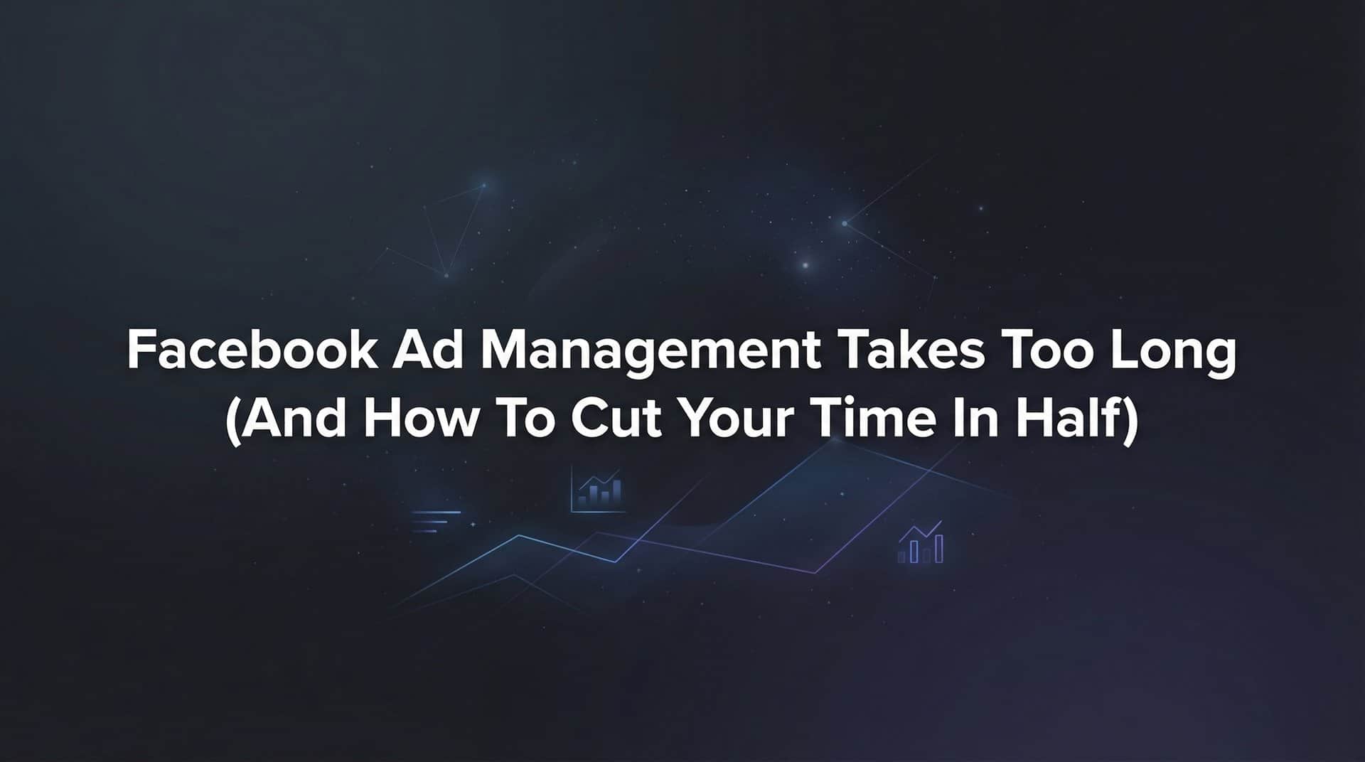 Featured image for Why Facebook Ad Management Takes Too Long (And How to Cut Your Time in Half)