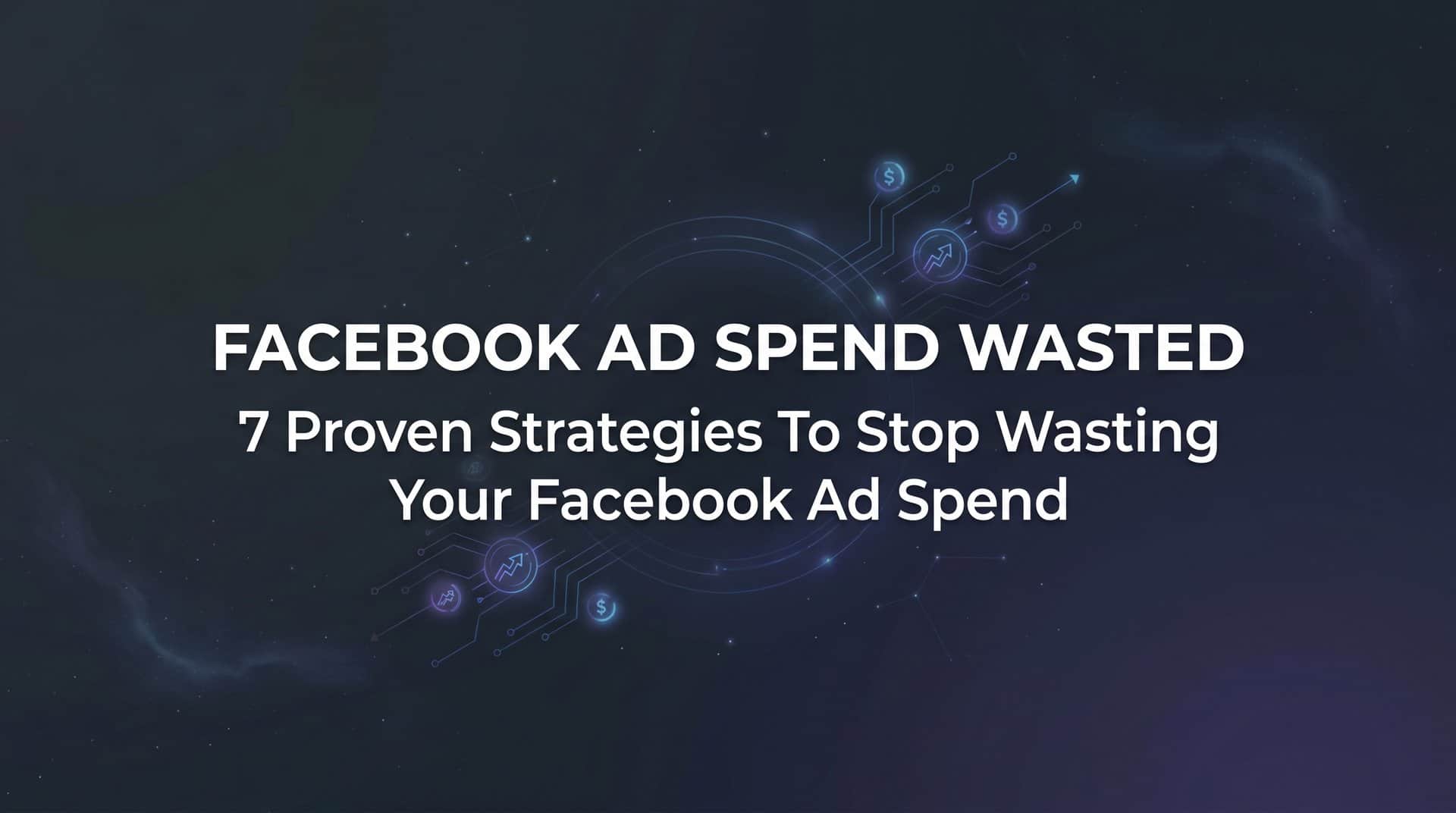 Featured image for 7 Proven Strategies to Stop Wasting Your Facebook Ad Spend