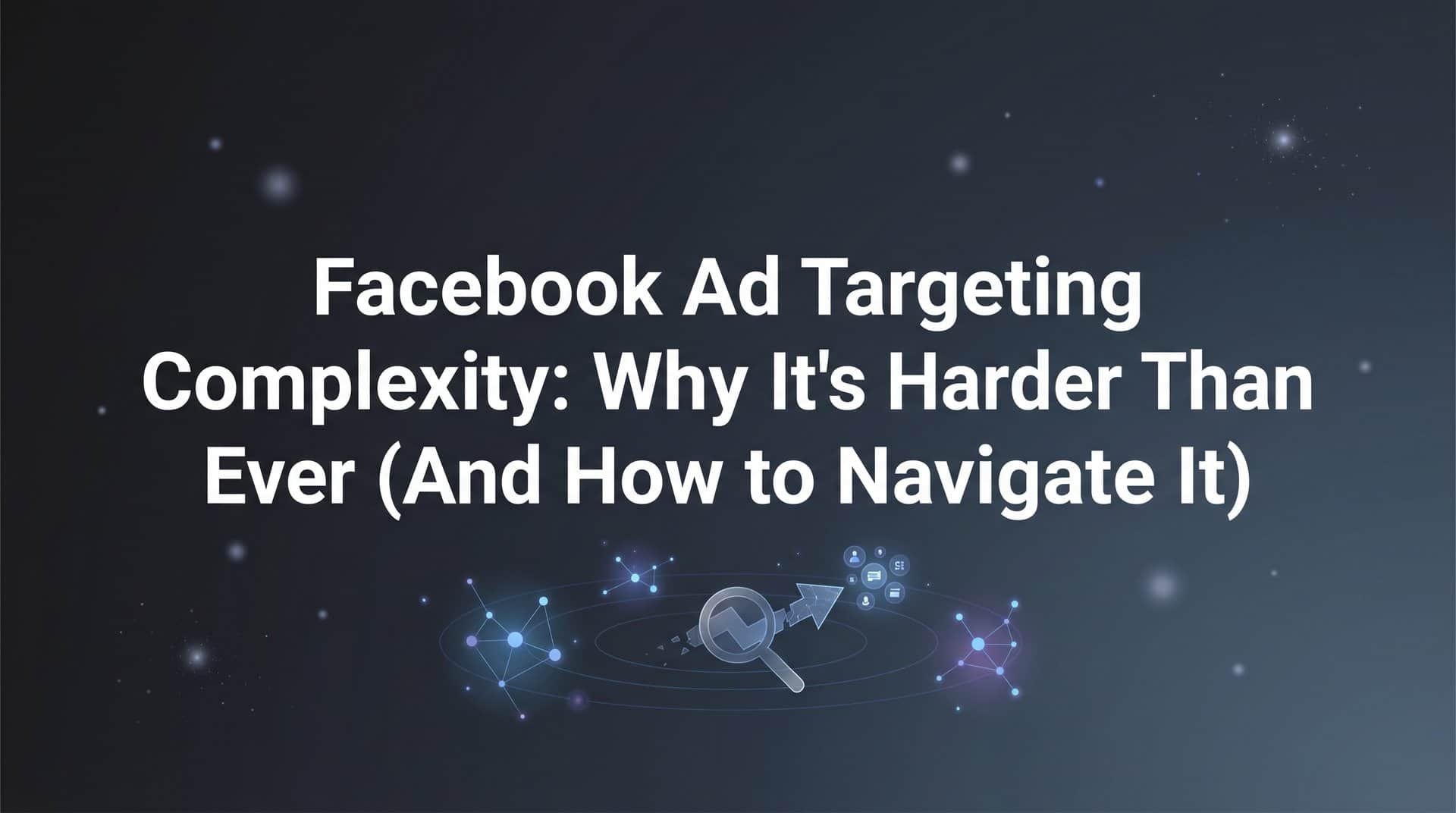 Featured image for Facebook Ad Targeting Complexity: Why It's Harder Than Ever (And How to Navigate It)