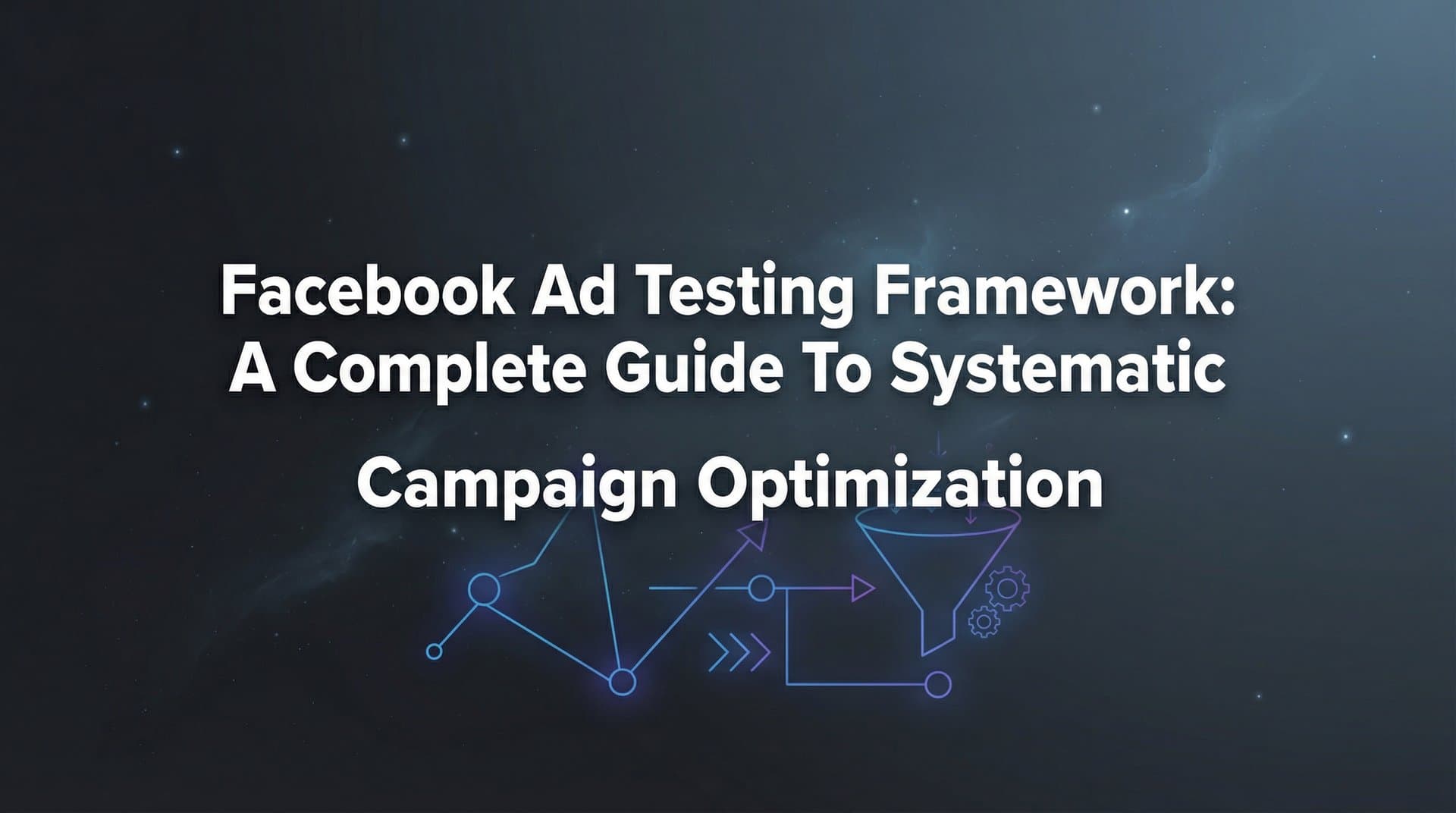 Facebook Ad Testing Framework: A Complete Guide to Systematic Campaign Optimization