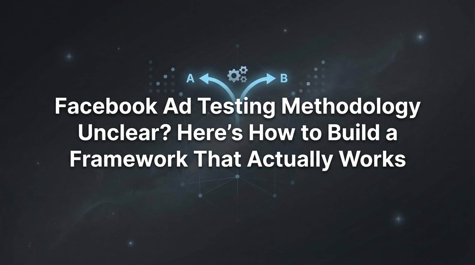 Featured image for Facebook Ad Testing Methodology Unclear? Here's How to Build a Framework That Actually Works