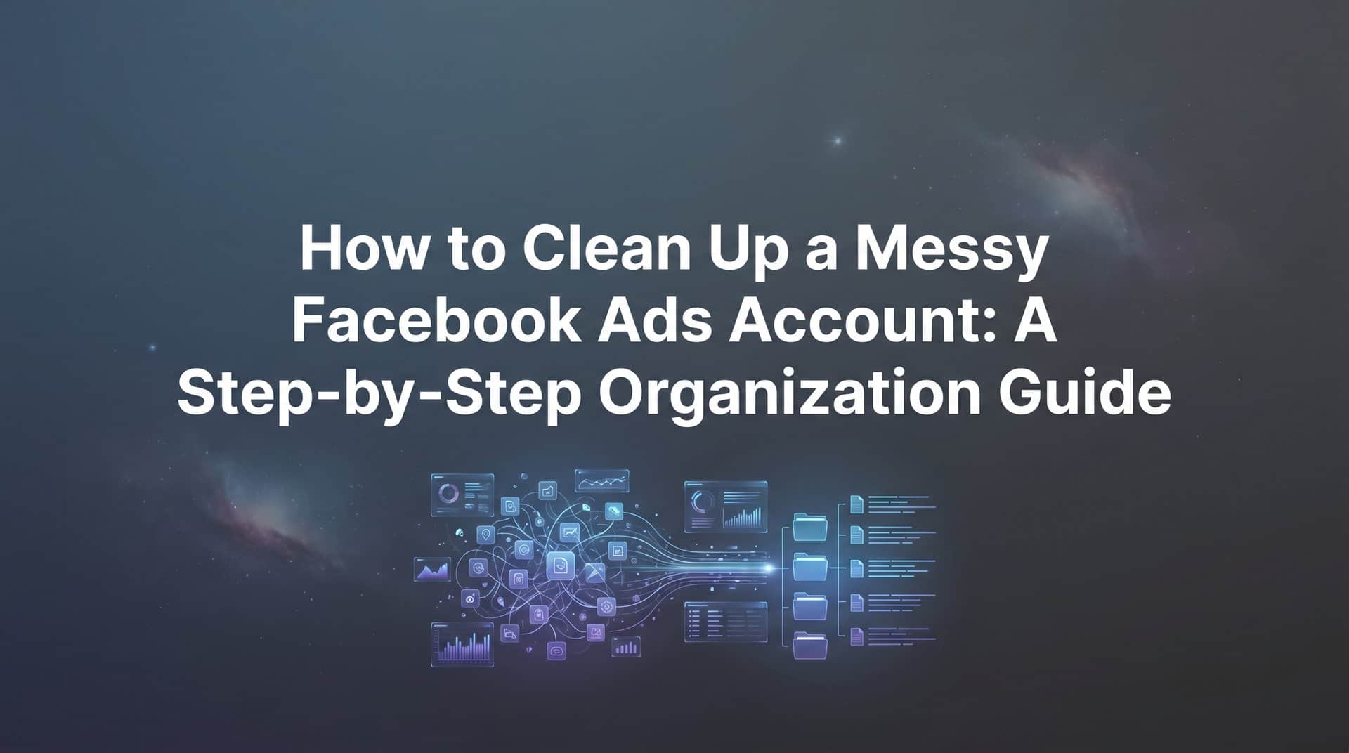 Featured image for How to Clean Up a Messy Facebook Ads Account: A Step-by-Step Organization Guide
