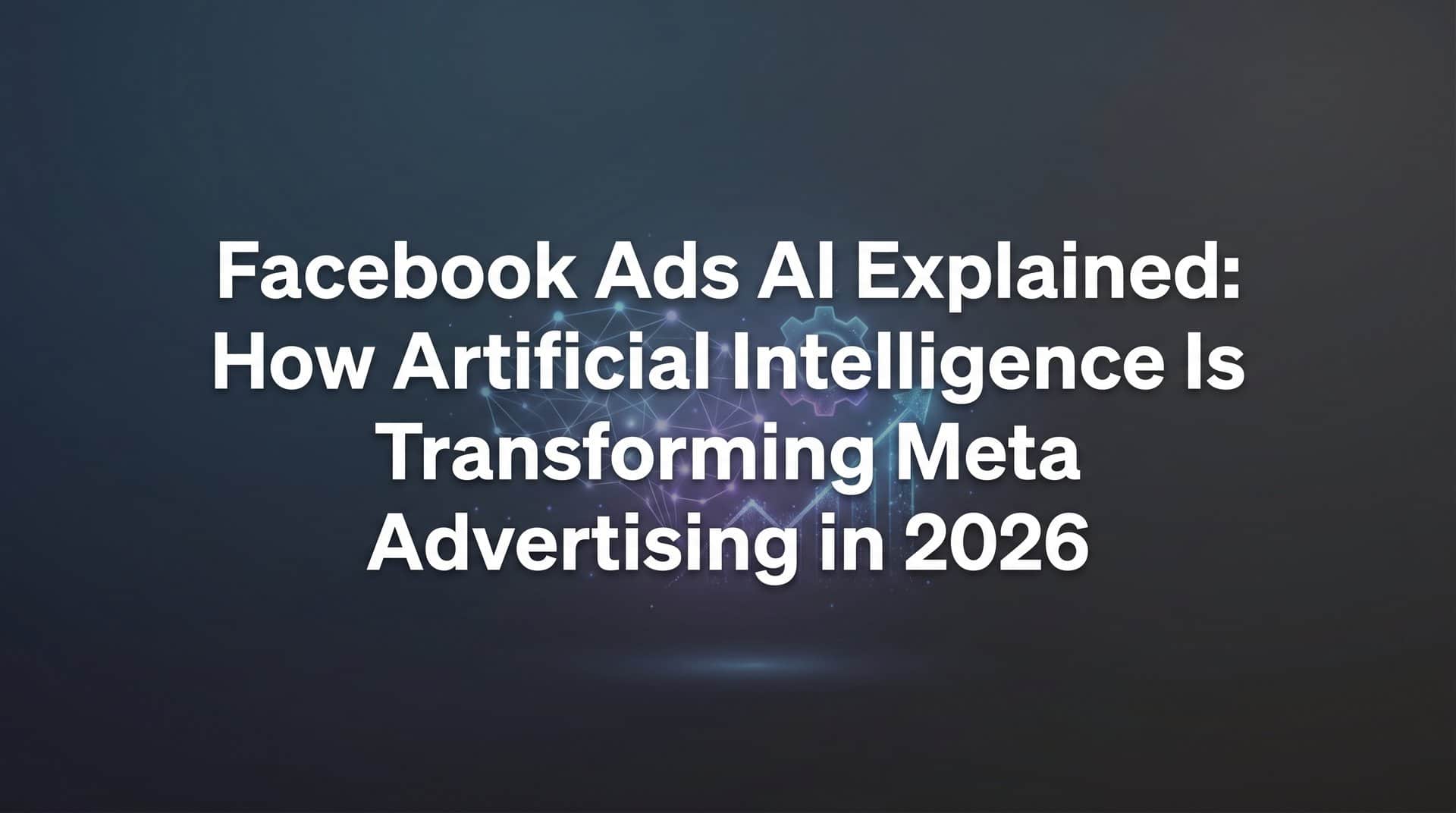 Facebook Ads AI Explained: How Artificial Intelligence Is Transforming Meta Advertising in 2026