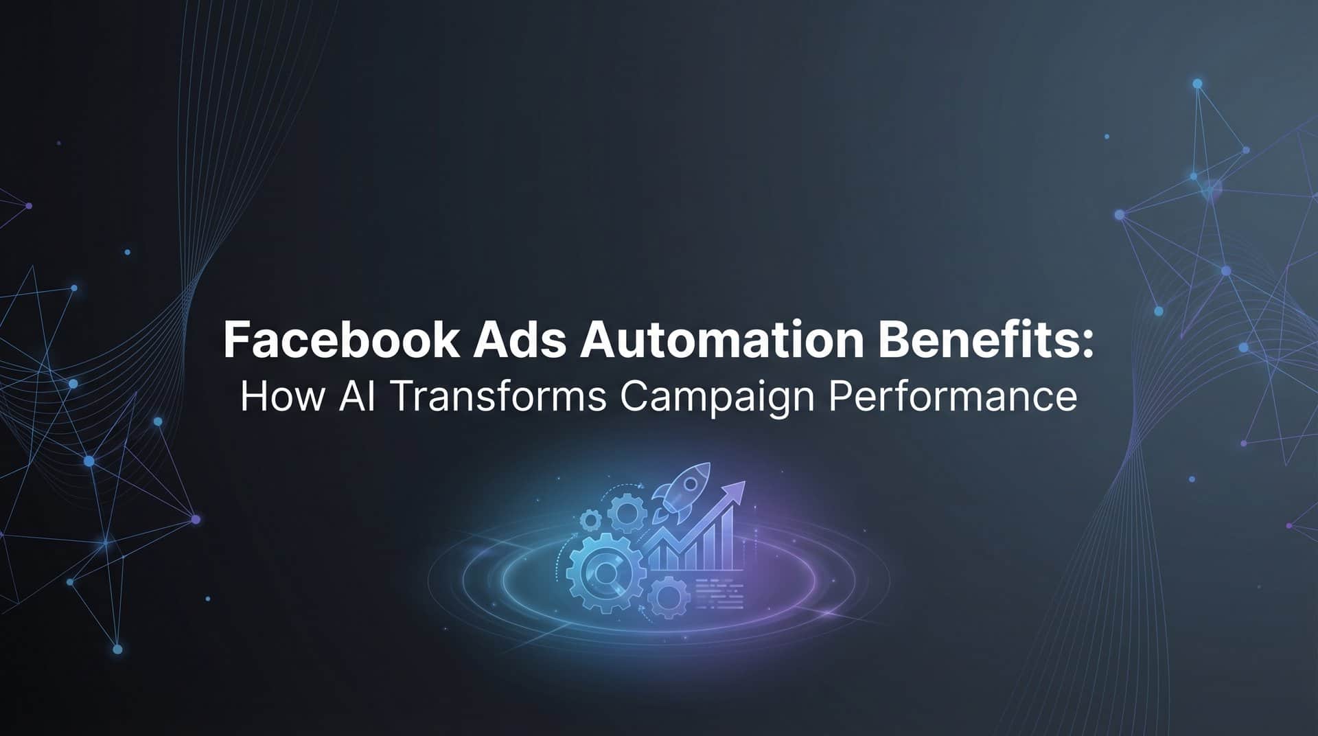 Facebook Ads Automation Benefits: How AI Transforms Campaign Performance