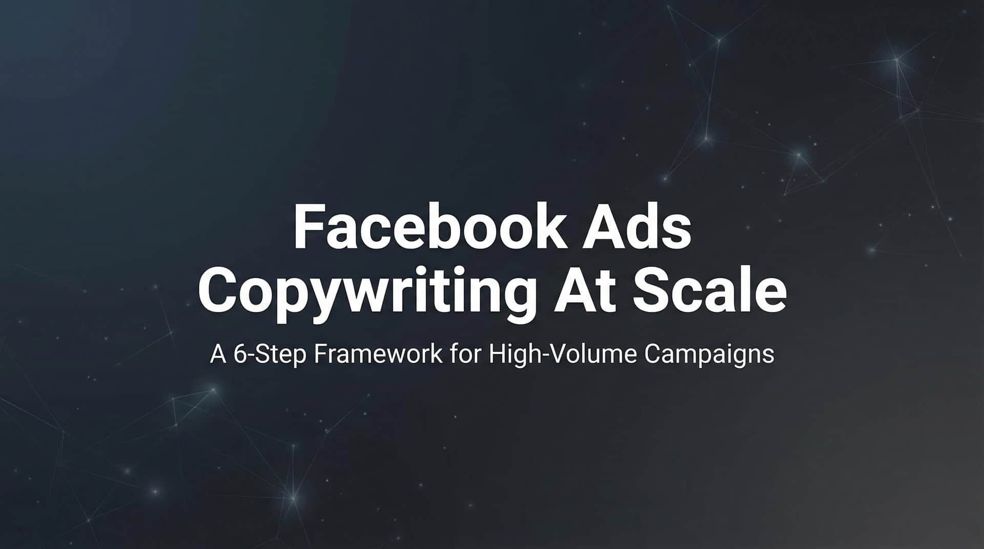 How to Master Facebook Ads Copywriting at Scale: A 6-Step Framework for High-Volume Campaigns