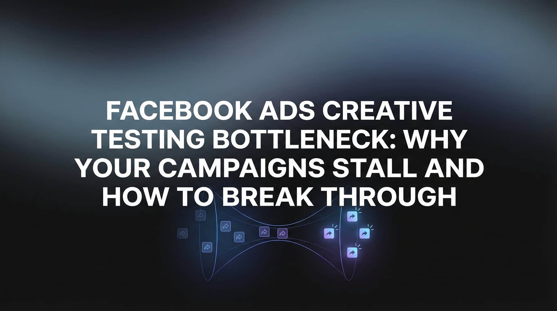 Featured image for Facebook Ads Creative Testing Bottleneck: Why Your Campaigns Stall and How to Break Through