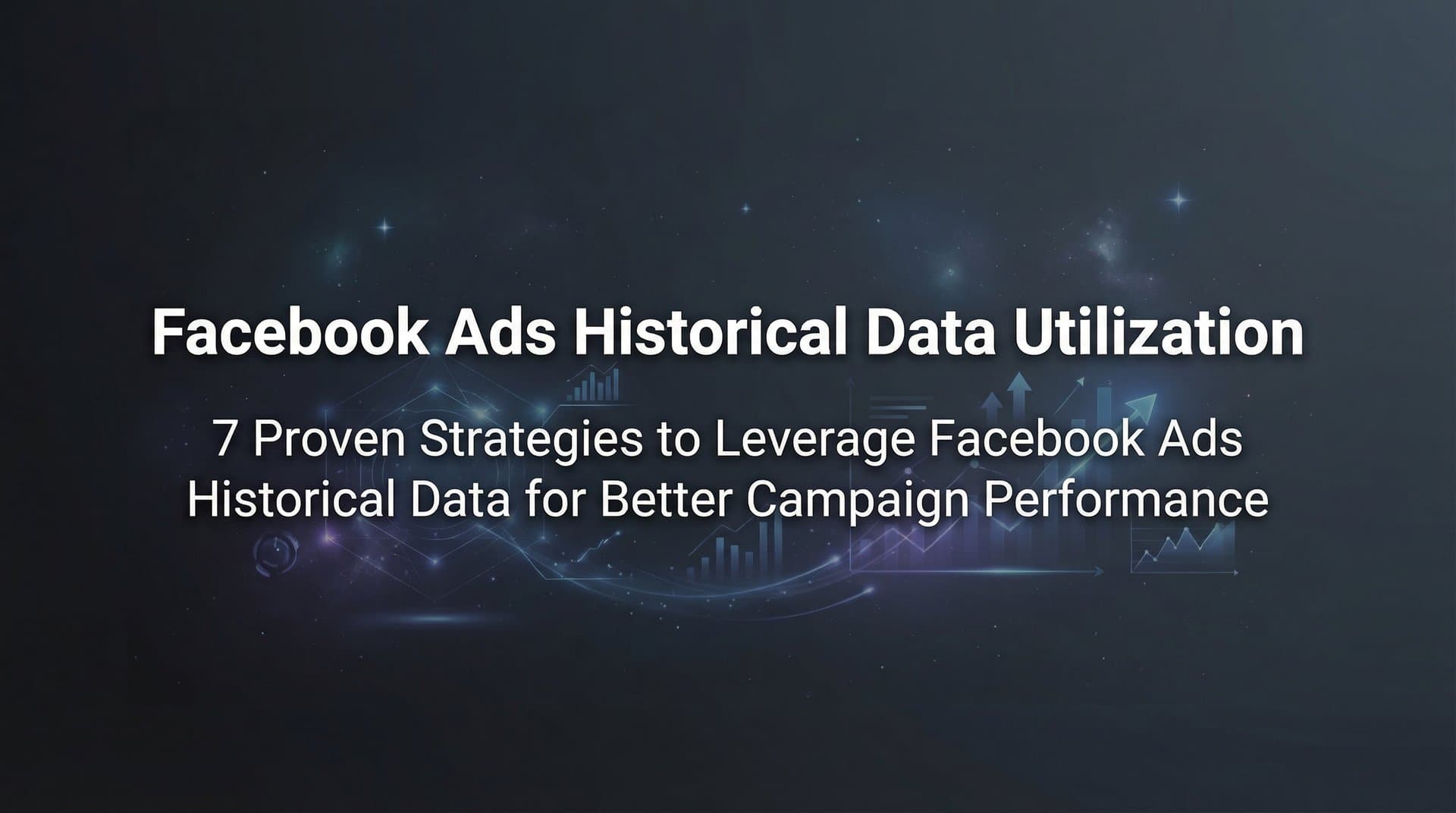 7 Proven Strategies to Leverage Facebook Ads Historical Data for Better Campaign Performance