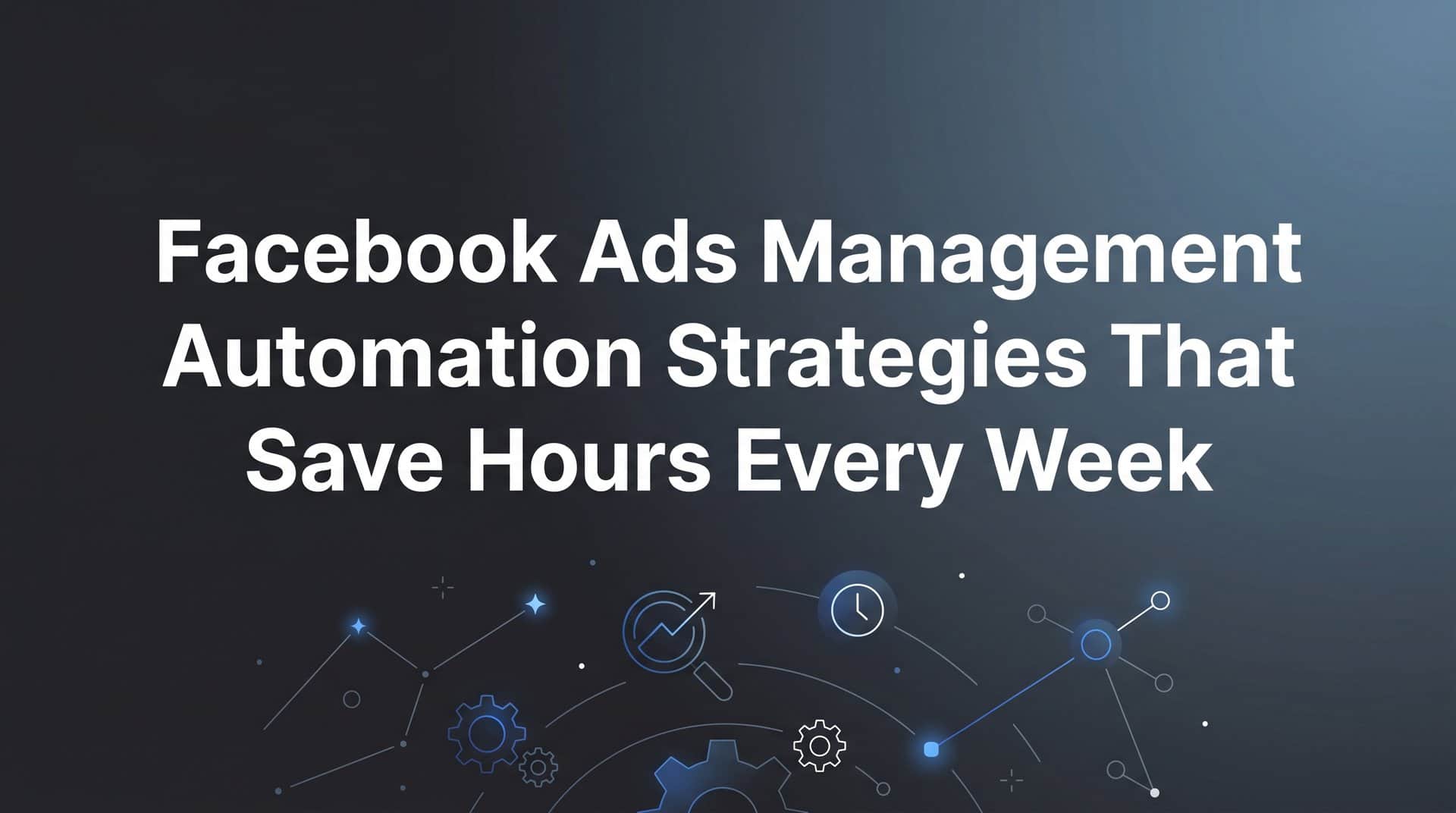 Featured image for 7 Proven Facebook Ads Management Automation Strategies That Save Hours Every Week