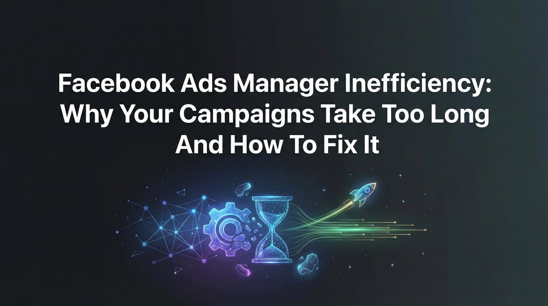 Facebook Ads Manager Inefficiency: Why Your Campaigns Take Too Long and How to Fix It