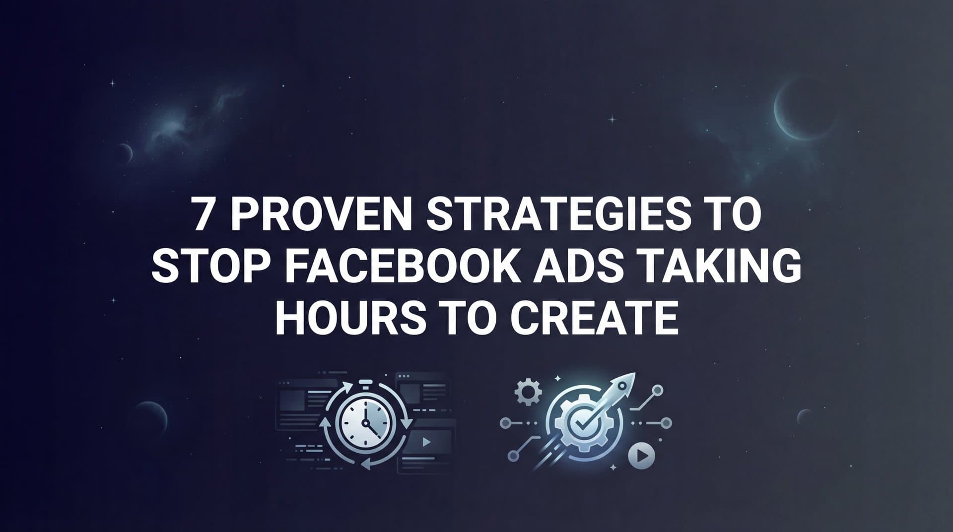 Featured image for 7 Proven Strategies to Stop Facebook Ads Taking Hours to Create