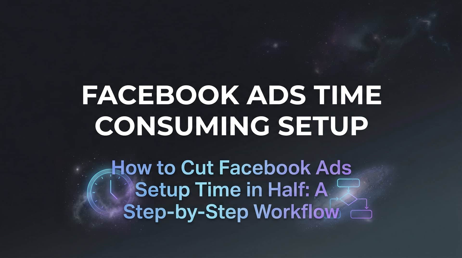 Featured image for How to Cut Facebook Ads Setup Time in Half: A Step-by-Step Workflow