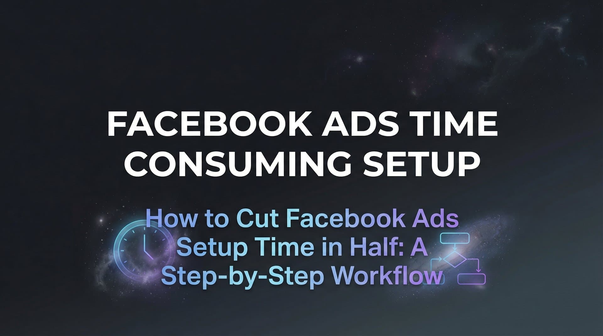Featured image for How to Cut Facebook Ads Setup Time in Half: A Step-by-Step Workflow