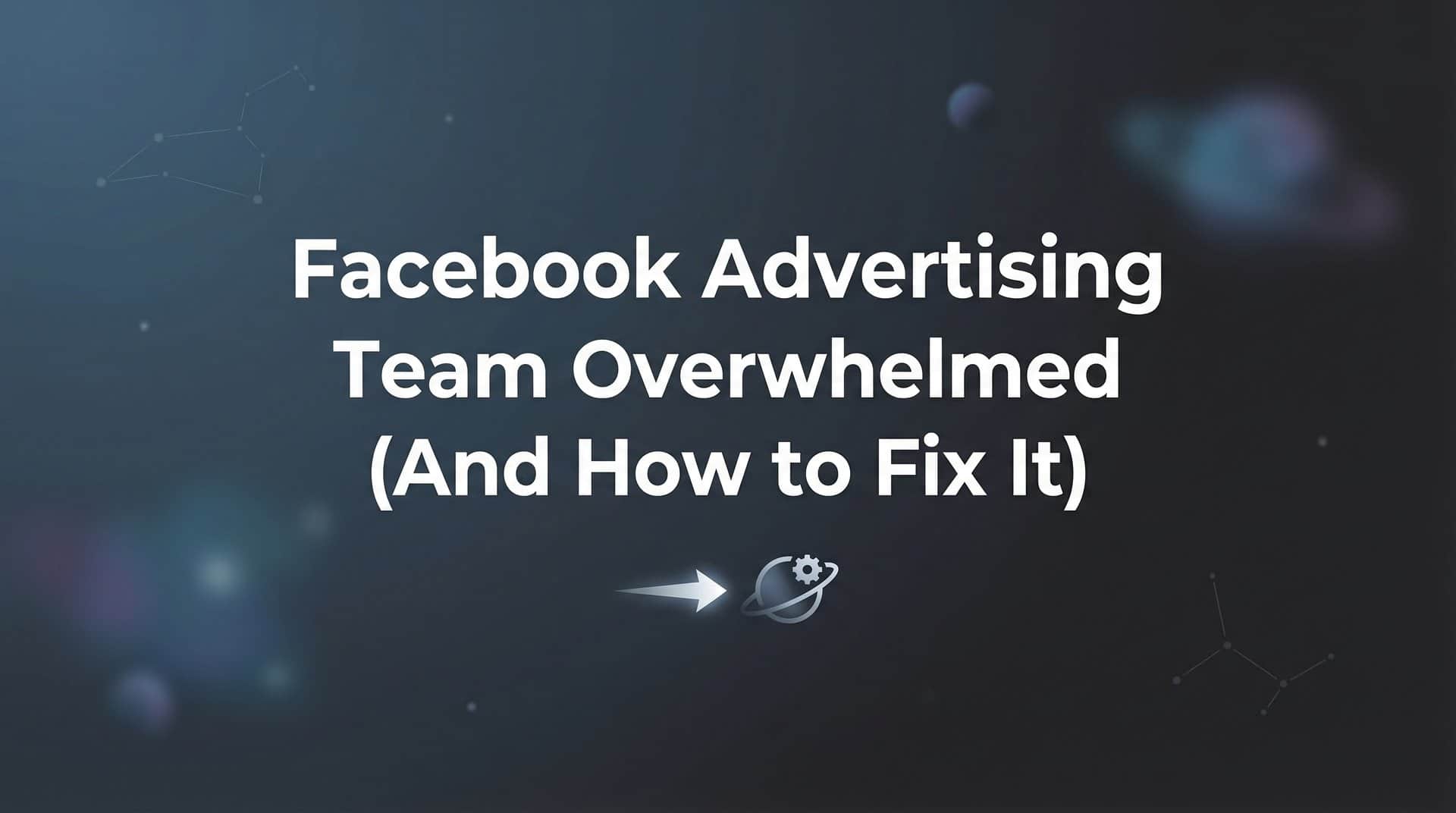 Featured image for Why Your Facebook Advertising Team Is Overwhelmed (And How to Fix It)