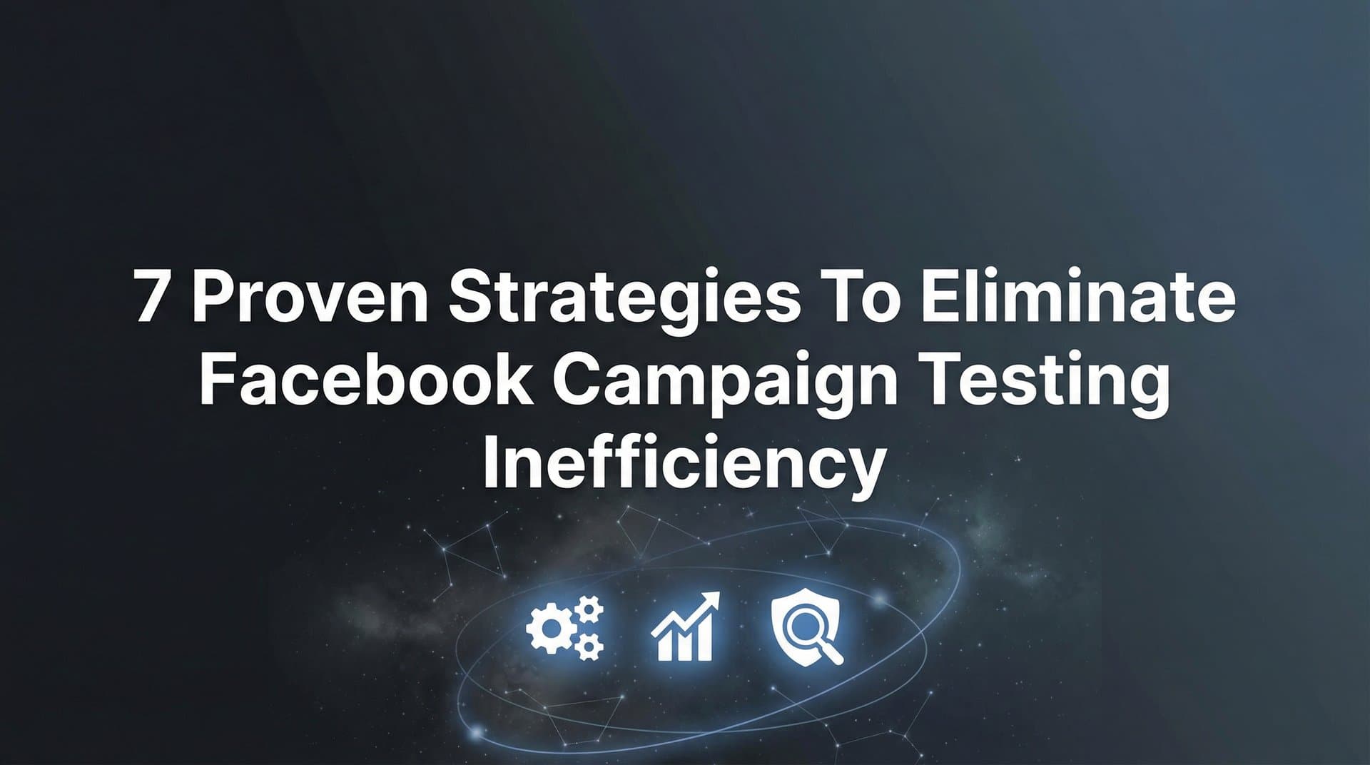 7 Proven Strategies to Eliminate Facebook Campaign Testing Inefficiency