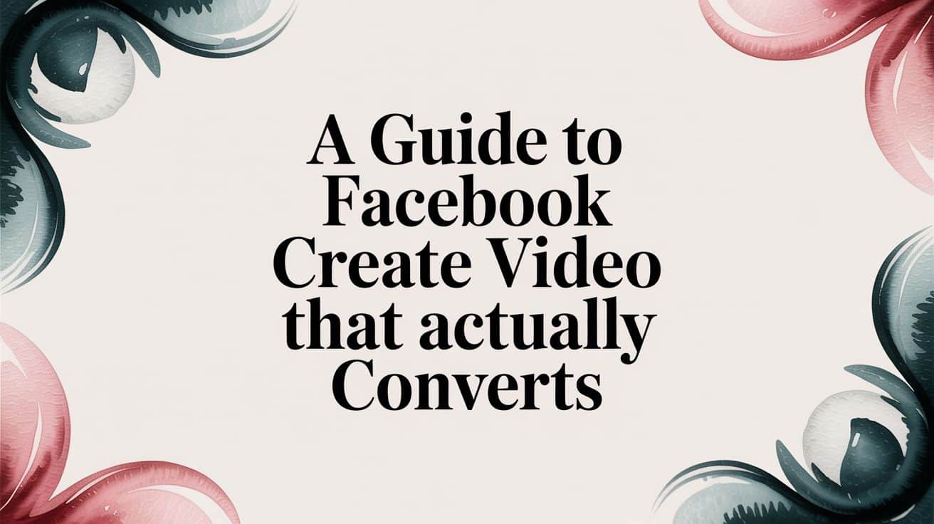 Featured image for A Guide to Facebook Create Video That Actually Converts