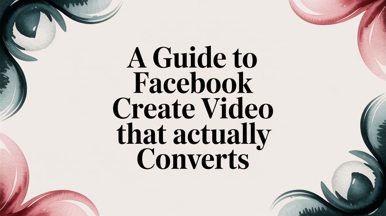 Featured image for A Guide to Facebook Create Video That Actually Converts
