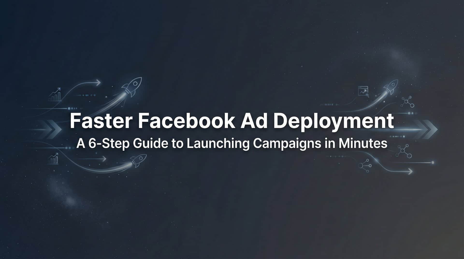 Featured image for How to Achieve Faster Facebook Ad Deployment: A 6-Step Guide to Launching Campaigns in Minutes
