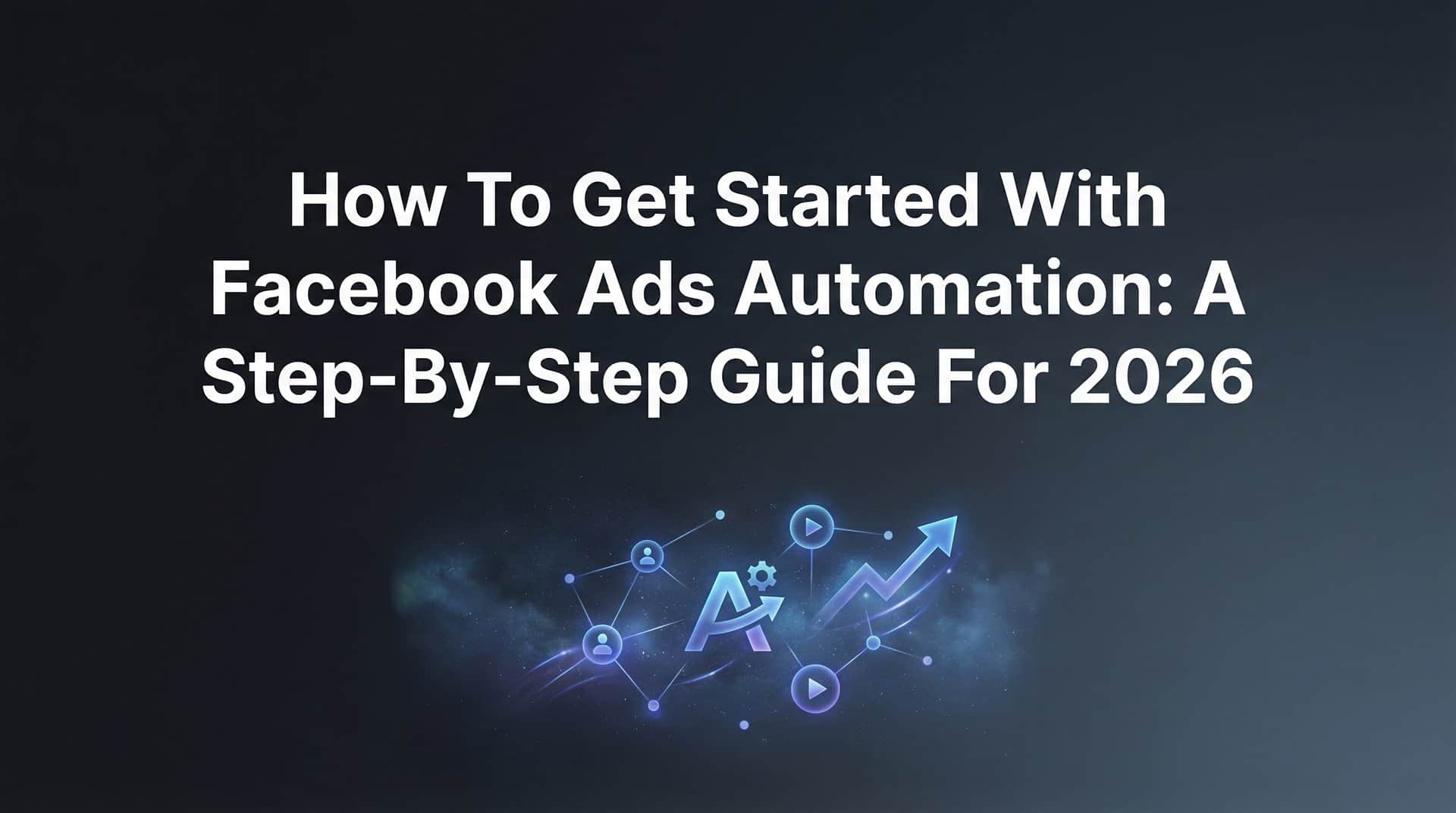 How to Get Started with Facebook Ads Automation: A Step-by-Step Guide for 2026
