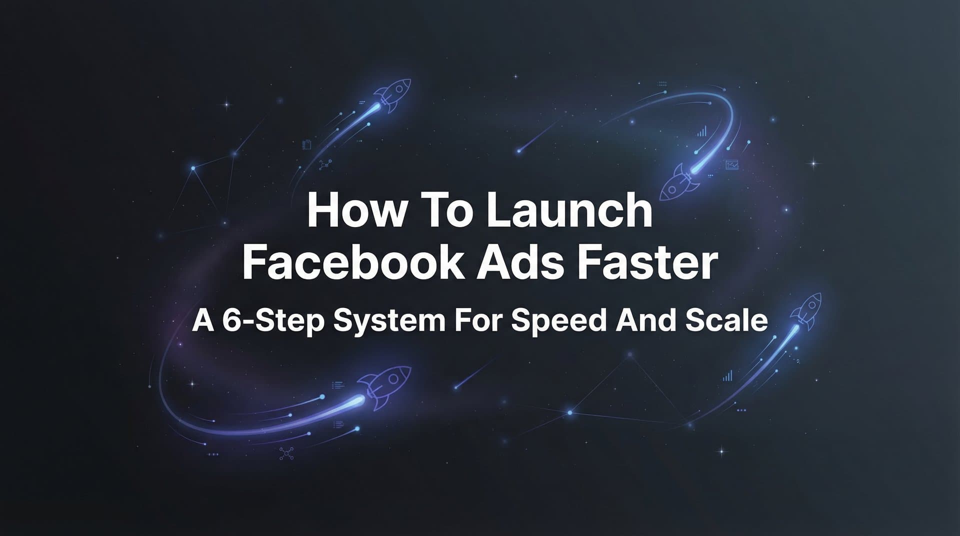 Featured image for How to Launch Facebook Ads Faster: A 6-Step System for Speed and Scale