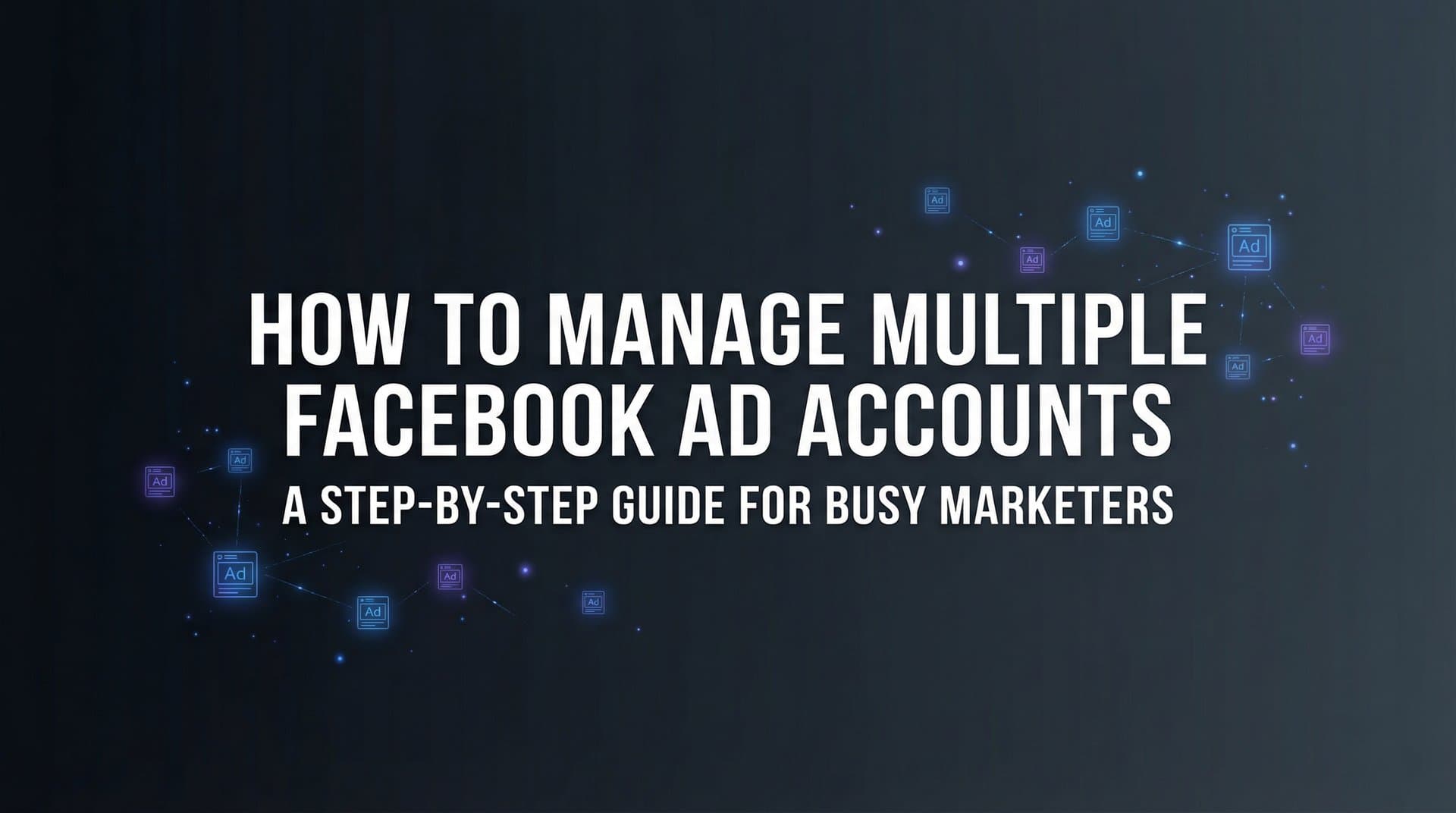 How to Manage Multiple Facebook Ad Accounts: A Step-by-Step Guide for Busy Marketers