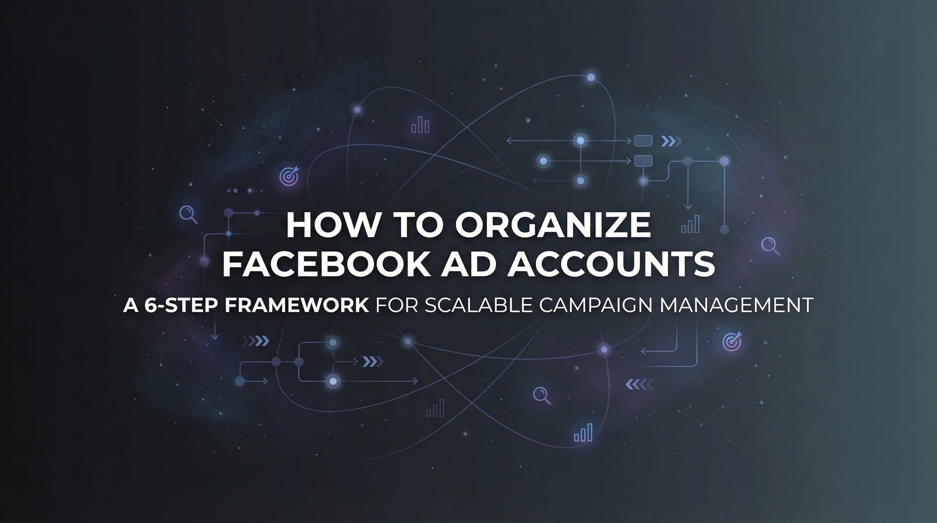 How to Organize Facebook Ad Accounts: A 6-Step Framework for Scalable Campaign Management