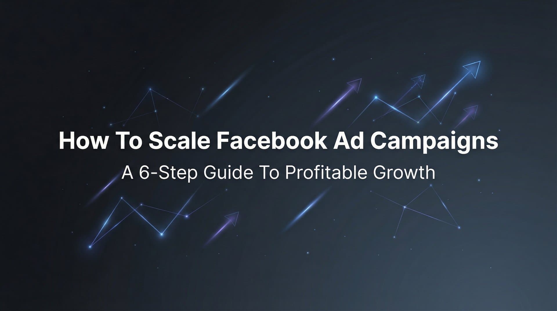 How to Scale Facebook Ad Campaigns: A 6-Step Guide to Profitable Growth
