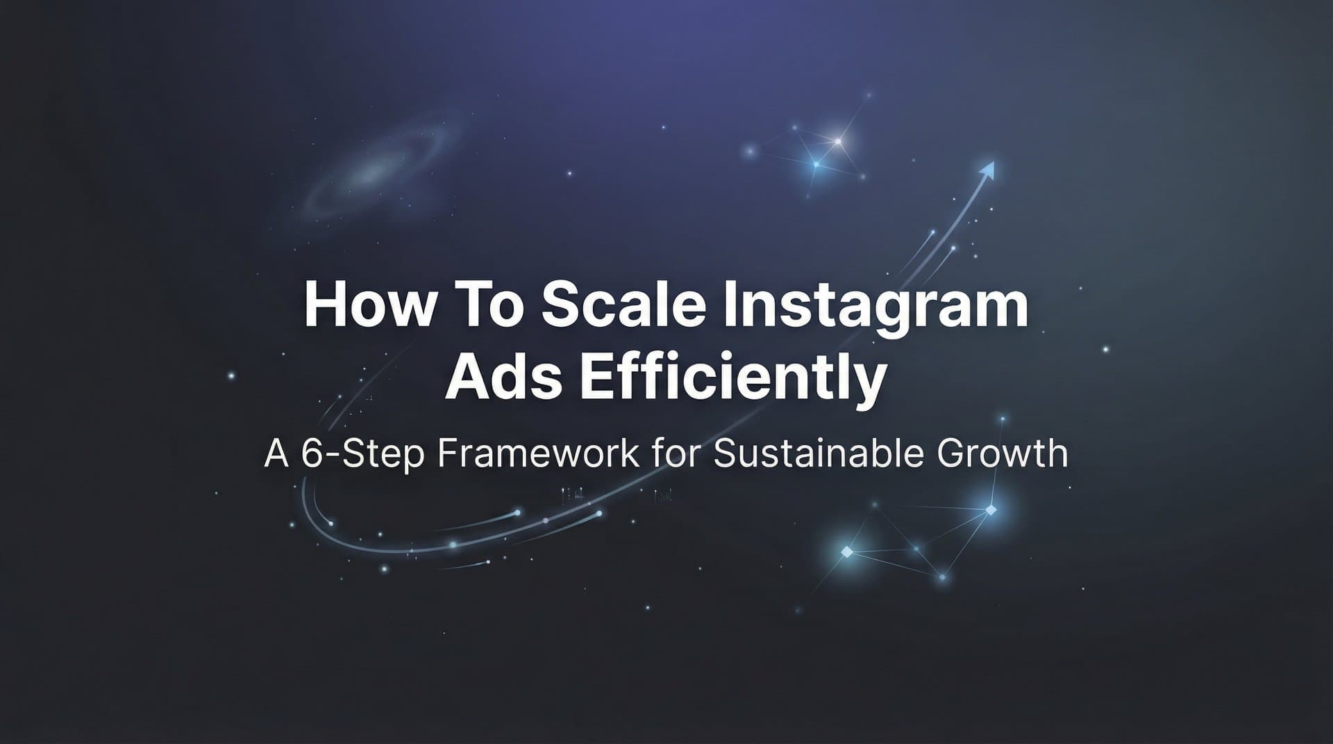 How to Scale Instagram Ads Efficiently: A 6-Step Framework for Sustainable Growth