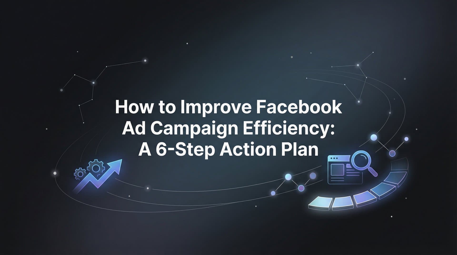 How to Improve Facebook Ad Campaign Efficiency: A 6-Step Action Plan