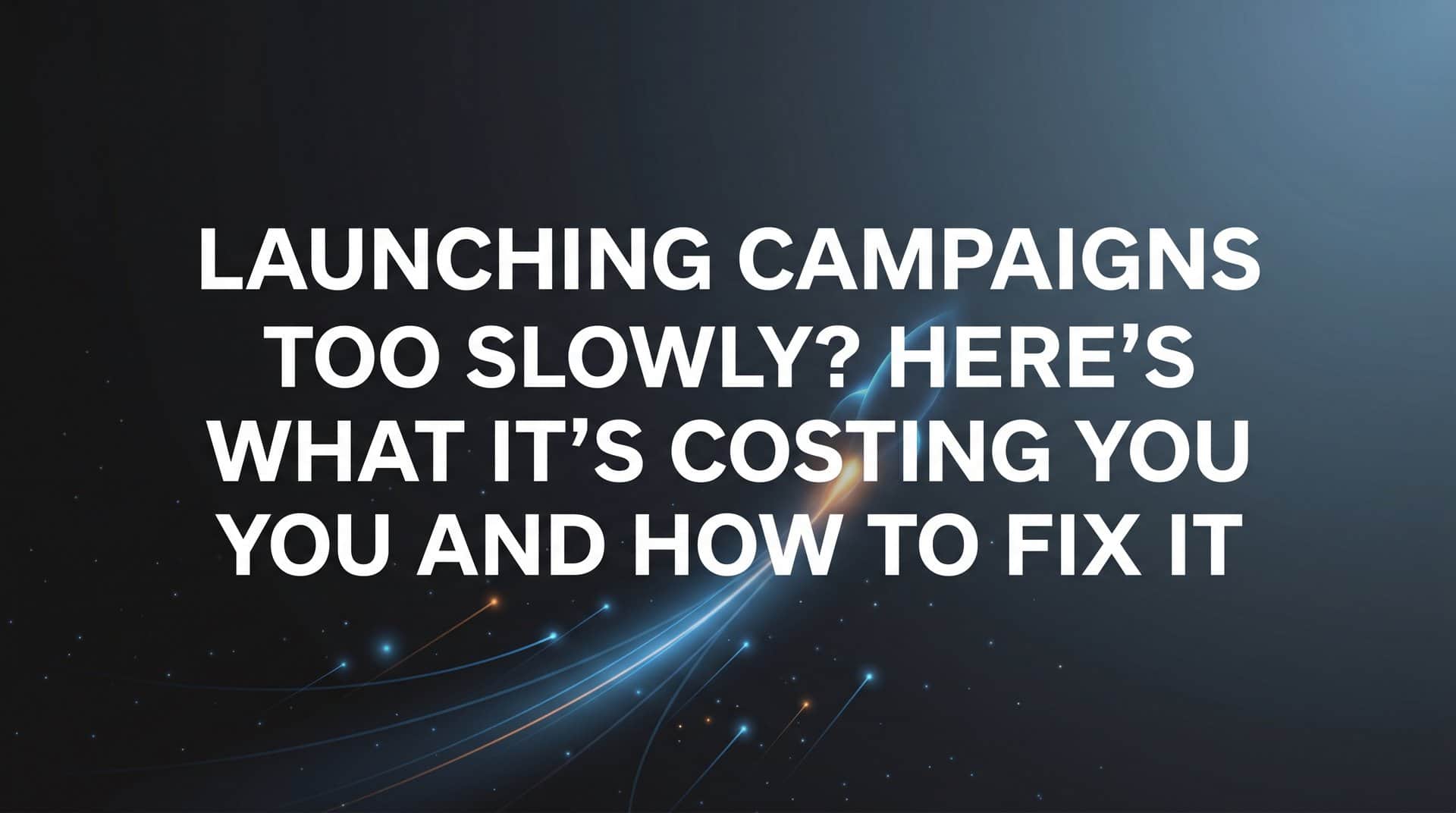 Featured image for Launching Campaigns Too Slowly? Here's What It's Costing You and How to Fix It