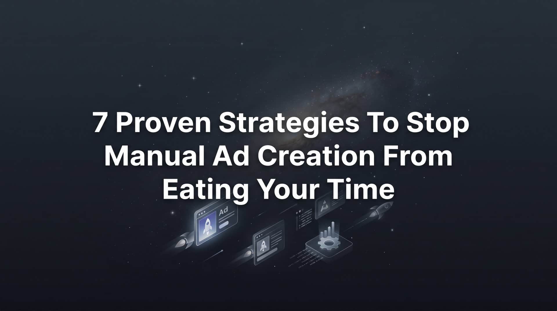 Featured image for 7 Proven Strategies to Stop Manual Ad Creation From Eating Your Time