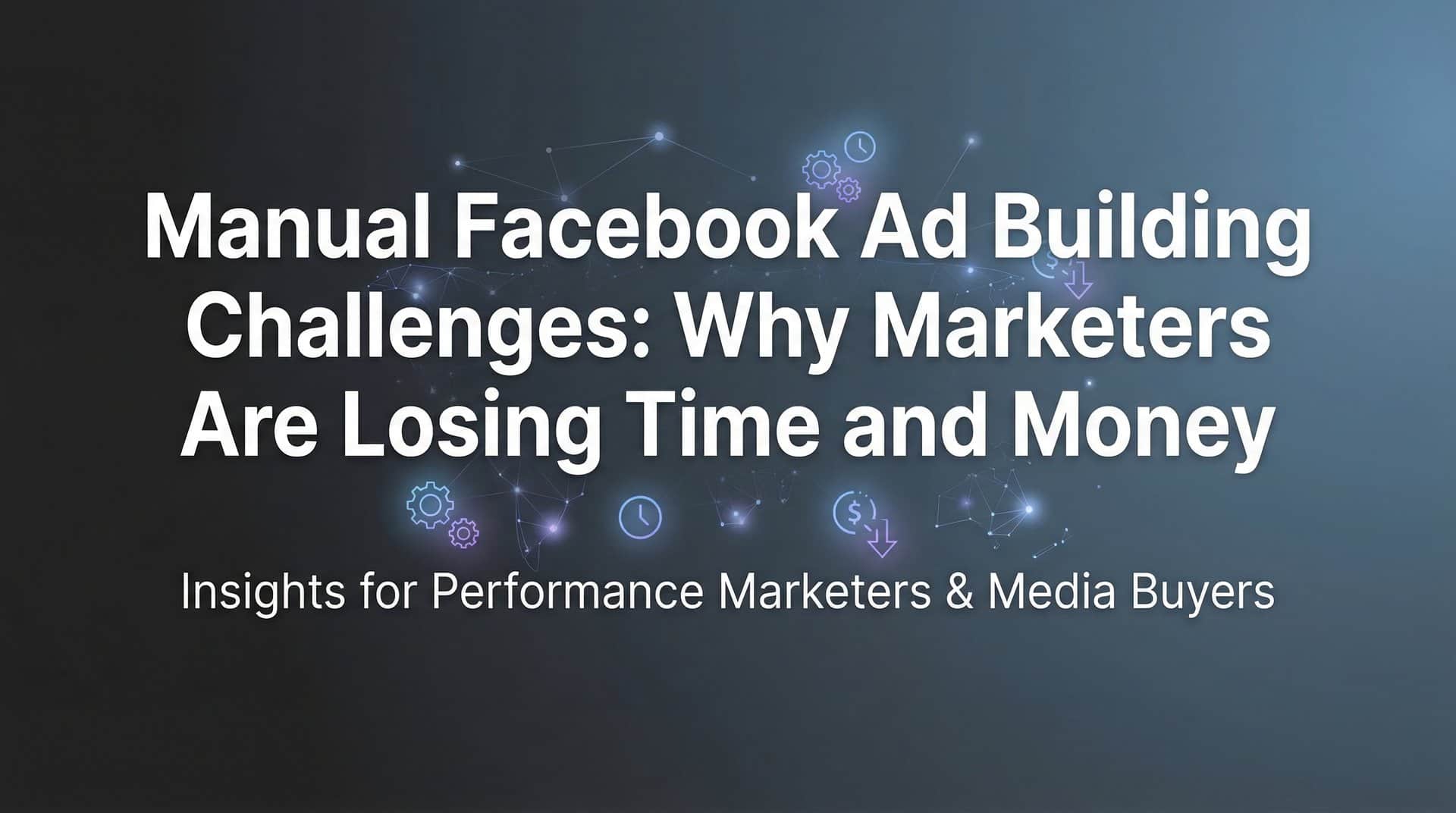 Featured image for Manual Facebook Ad Building Challenges: Why Marketers Are Losing Time and Money